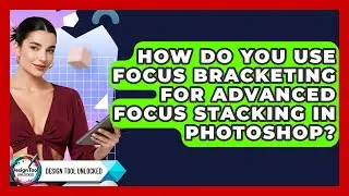 How Do You Use Focus Bracketing For Advanced Focus Stacking In Photoshop? - Design Tool Unlocked