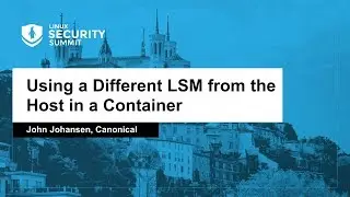 Using a Different LSM from the Host in a Container - John Johansen, Canonical