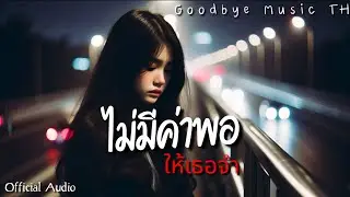 ไม่มีค่าพอ...ให้เธอจำ - Goodbye Music TH | Official Audio