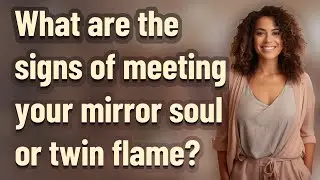 What are the signs of meeting your mirror soul or twin flame?