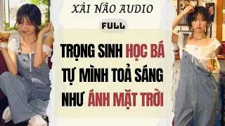 Full audio | TRỌNG SINH HỌC BÁ TỰ MÌNH TOẢ SÁNG NHƯ ÁNH MẶT TRỜI | Xài Não Audio #truyenaudio #audio