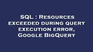 SQL : Resources exceeded during query execution error, Google BigQuery