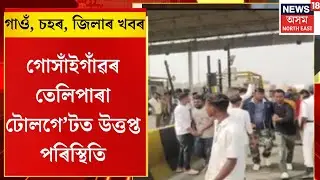 Assamese News। গোসাঁইগাঁৱৰ তেলিপাৰা টোলগে&rsquo;টত উত্তপ্ত পৰিস্থিতি।