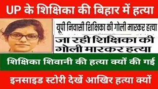 UP teacher murdered in Bihar | See the full inside story of why teacher Shivani was murdered