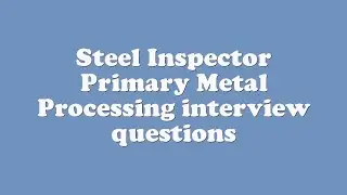 Steel Inspector Primary Metal Processing interview questions