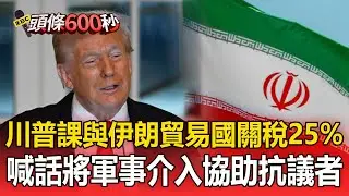 川普課「與伊朗貿易國」關稅25%！伊朗示威恐逾6千死...喊話「將軍事介入協助抗議者」【頭條600秒】