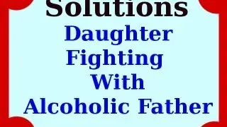 Solutions For A Daughter Fighting With An Alcoholic Father