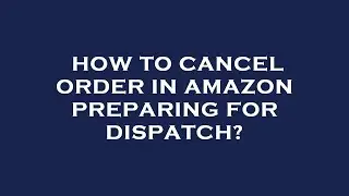 How to cancel order in amazon preparing for dispatch?