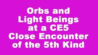 CE5 Orbs and Light Beings - Close Encounter of the Fifth Kind