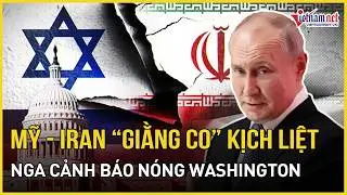 Mỹ - Iran “giằng co” kịch liệt, Nga cảnh báo nóng Washington - Tehran kích hoạt thảm họa trỗi dậy