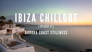 Ibiza Chillout Series, Episode 17 – Aurora Coast Stillness