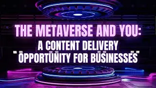 The Metaverse and You: A Content Delivery Opportunity for Businesses