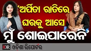 ‘ଅର୍ପିତା ରାତିରେ ଘରକୁ ଆସେ ମୁଁ ଶୋଇପାରେନି’ | Odisha Reporter