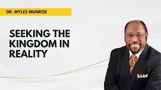 Seeking the Kingdom in Reality || Dr. Myles Munroe Teachings