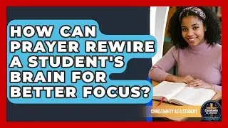How Can Prayer Rewire A Student's Brain For Better Focus? - Christianity As A Student