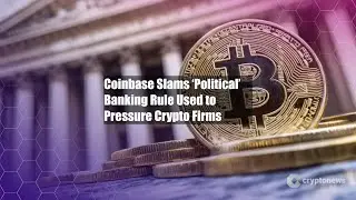 Coinbase Slams &lsquo;Political&rsquo; Banking Rule Used to Pressure Crypto