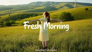 Fresh Morning 🎶 Feel Good Morning Music to Start Fresh | Indie/Pop/Folk/Acoustic