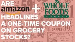 Are Amazon/Whole Foods Headlines a One-time Coupon on Grocery Stocks?