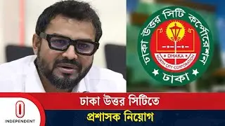 মেয়রের ক্ষমতা পেয়ে ঢাকা উত্তর সিটির প্রশাসক হলেন যিনি | DNCC | Independent TV