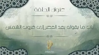 باب ما يقوله بعد العصر إلى غروب الشمس - د. محمد خير الشعال