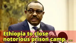 Ethiopia to close notorious prison camp, release all all political prisoners