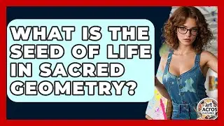 What Is The Seed Of Life In Sacred Geometry? - Art Across Cultures