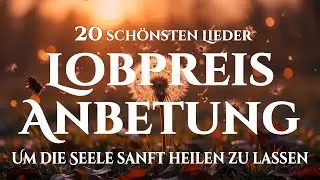 🙌🏻🔥Die 20 schönsten Lobgesänge, die Heilung für Herz und Seele bringen