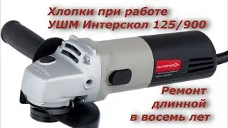 Хлопки при работе болгарки Интерскол УШМ - 125/900, Ремонт длинной в восемь лет