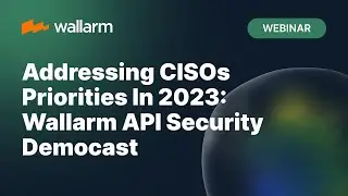 Wallarm - Addressing CISOs Priorities In 2023: Wallarm API Security Democast
