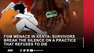 FGM MENACE IN KENYA- SURVIVORS BREAK THE SILENCE ON A PRACTICE THAT REFUSES TO DIE