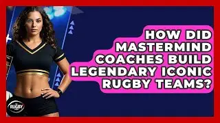 How Did Mastermind Coaches Build Legendary Iconic Rugby Teams? - The Rugby Pros