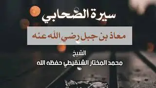 سيرة الصحابي معاذ بن جبل رضي الله عنه |الشيخ محمد المختار الشنقيطي