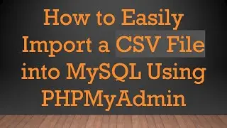 How to Easily Import a CSV File into MySQL Using PHPMyAdmin