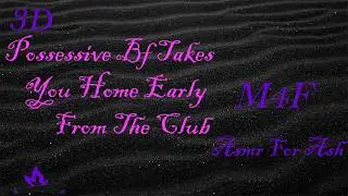 (M4F) Possessive Bf Takes You Home Early From The Club [Asmr For Ash, Roleplay Asmr, 3D]