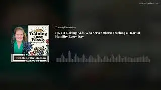 Ep. 111 Raising Kids Who Serve Others: Teaching a Heart of Humility Every Day
