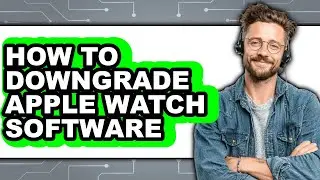 How to Downgrade Apple Watch Software - Easy Guide