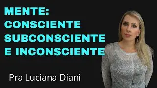 MENTE CONSCIENTE, SUBCONSCIENTE E INCONSCIENTE | Pra Luciana Diani