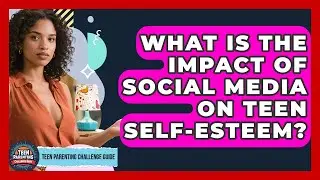 What Is the Impact of Social Media on Teen Self-Esteem? | Teen Parenting Challenge Guide News