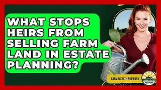 What Stops Heirs From Selling Farm Land In Estate Planning? - Farm Wealth Network