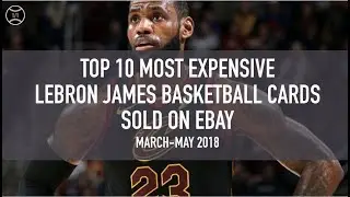 Top 10 Most Expensive Lebron James Basketball Cards Sold on Ebay (March - May 2018)