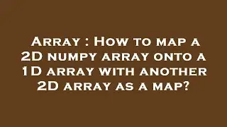 Array : How to map a 2D numpy array onto a 1D array with another 2D array as a map?