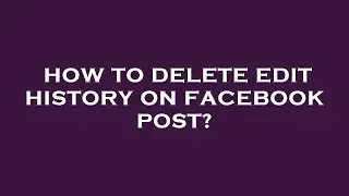 How to delete edit history on facebook post?