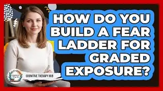 How Do You Build A Fear Ladder For Graded Exposure? - Cognitive Therapy Hub