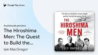The Hiroshima Men: The Quest to Build the&hellip; by Iain MacGregor &middot; Audiobook preview