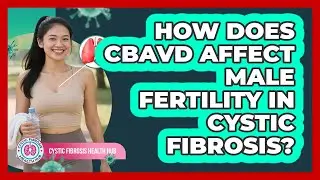 How Does CBAVD Affect Male Fertility In Cystic Fibrosis? - Cystic Fibrosis Health Hub