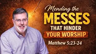 Mending the Messes That Hinder Your Worship | Matthew 5:23–24