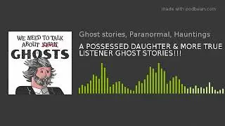 A POSSESSED DAUGHTER & MORE TRUE LISTENER GHOST STORIES!!!
