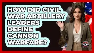 How Did Civil War Artillery Leaders Define Cannon Warfare? - The Civil War Nerds