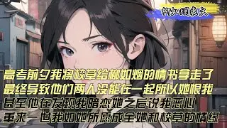 【柳如煙爽文】高考前夕，我将校草给柳如烟的情书拿走了，最终导致他们俩没能在一起，因此她恨我，甚至发现我暗恋她说我恶心，重来一世我成全他们