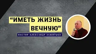 Иметь Жизнь Вечную // Пастор Александр Зажитько // Проповедь